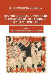 Другой «Идиот»: истинный и правдивый, печальный и фантастический. Книга 1. Князь Мышкин: Крест и Голова - Н. Воронцова-Юрьева