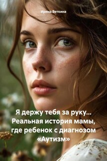 Я держу тебя за руку… Реальная история мамы, где ребенок с диагнозом «Аутизм» - Ирина Веткина