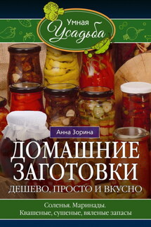 Домашние заготовки. Дешево, просто и вкусно. Соленья. Маринады. Квашеные, сушеные, вяленые запасы… - Анна Зорина