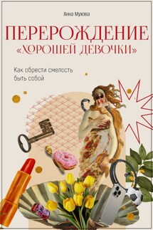 Перерождение “Хорошей девочки”. Как обрести смелость быть собой - Анна Мухова