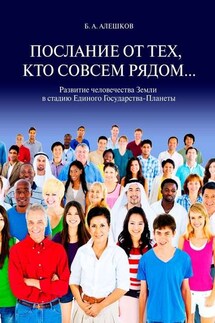 Послание от тех, кто совсем рядом… Развитие человечества Земли в стадию Единого Государства-Планеты - Б. Алешков