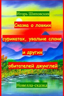 Сказка о ловких сурикатах, увальне слоне и других обитателей джунглей - Игорь Шиповских