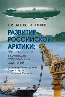 Развитие российской Арктики. Советский опыт в контексте современных стратегий (на материалах Крайнего Севера Урала и Западной Сибири) - Константин Иванович Зубков, Виктор Петрович Карпов