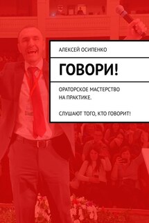 Говори! Ораторское мастерство на практике. Слушают того, кто говорит! - Алексей Осипенко