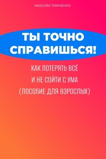 Ты точно справишься! Как потерять всё и не сойти с ума (пособие для взрослых) - Максим Тимченко
