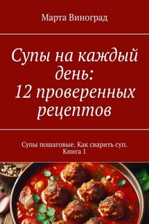 Супы на каждый день: 12 проверенных рецептов. Супы пошаговые. Как сварить суп. Книга 1