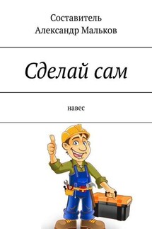 Сделай сам. Навес - Александр Мальков