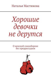 Хорошие девочки не дерутся. О женской самообороне без предрассудков - Наталья Мастюкова