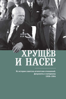 Хрущёв и Насер. Из истории советско-египетских отношений. Документы и материалы. 1958–1964 - Сборник, В. В. Беляков