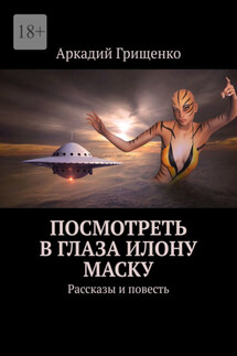 Посмотреть в глаза Илону Маску. Рассказы и повесть - Аркадий Грищенко