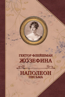 Жозефина. Письма Наполеона к Жозефине - Гектор Флейшман