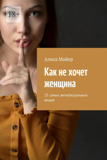 Как не хочет женщина. 15 самых антисексуальных вещей - Алиса Майер