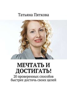 Мечтать и достигать! 20 проверенных способов быстрее достичь своих целей - Татьяна Пяткова