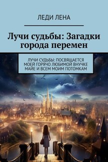 Лучи судьбы: Загадки города перемен. Лучи судьбы: посвящается моей горячо любимой внучке Майе и всем моим потомкам - Леди Лена