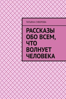 Рассказы обо всем, что волнует человека. Расширяя свой кругозор – человек становится умнее и мудрее - Татьяна Суворова