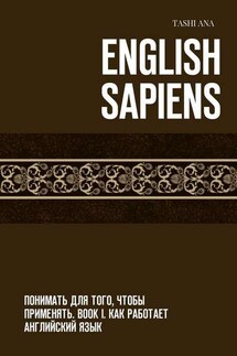 English Sapiens. Понимать для того, чтобы применять. Book I. Как работает английский язык - Tashi Ana