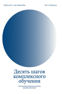 Десять шагов комплексного обучения. Четырехкомпонентная модель дизайна обучения - Йерун Дж. Г. ван Мариенбор, Пол А. Киршнер