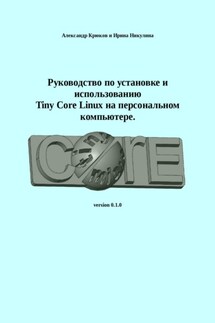 Руководство по установке и использованию Tiny Core Linux на персональном компьютере - Александр Анатольевич Крюков, Ирина Александровна Никулина