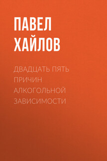 Двадцать пять причин алкогольной зависимости. Нет алкоголя – нет проблем - Павел Хайлов