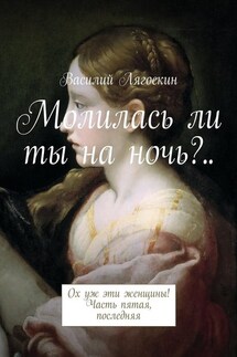 Молилась ли ты на ночь?.. Ох уж эти женщины! Часть пятая, последняя - Василий Лягоскин