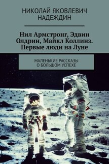 Нил Армстронг, Эдвин Олдрин, Майкл Коллинз. Первые люди на Луне. Маленькие рассказы о большом успехе - Николай Надеждин