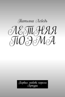 Летняя поэма. Первая любовь короля Артура - Татьяна Лебедь