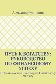 Путь к Богатству: Руководство по финансовому успеху. От начинающего инвестора к финансовому магнату - Александр Кузнецов