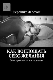 Как воплощать секс-желания. Без скромности и стеснения - Вероника Ларссон
