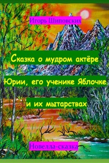 Сказка о мудром актёре Юрии, его ученике Яблочке и их мытарствах - Игорь Шиповских