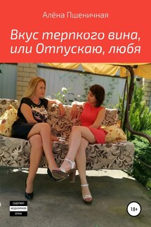 Вкус терпкого вина, или Отпускаю, любя - Алёна Пшеничная