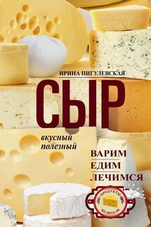 Сыр вкусный, целебный. Варим, едим, лечимся - Ирина Пигулевская
