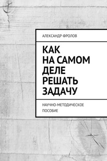 Как на самом деле решать задачу. Научно-методическое пособие - Александр Фролов