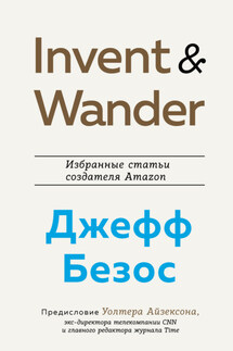 Invent and Wander. Избранные статьи создателя Amazon Джеффа Безоса - Уолтер Айзексон, Джефф Безос