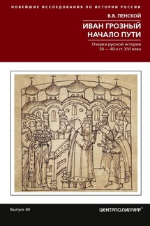 Иван Грозный. Начало пути. Очерки русской истории 30–40-х годов XVI века - Виталий Пенской