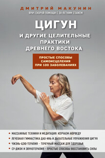 Цигун и другие целительные практики древнего Востока. Простые способы самоисцеления при 100 заболеваниях - Дмитрий Макунин