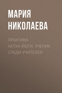 Практика хатха-йоги. Ученик среди учителей - Мария Николаева