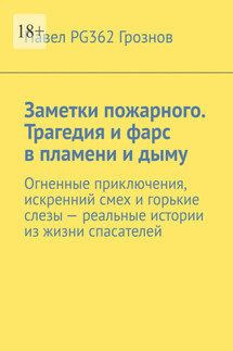 Заметки пожарного. Трагедия и фарс в пламени и дыму. Огненные приключения, искренний смех и горькие слезы – реальные истории из жизни спасателей - Павел PG362 Грознов