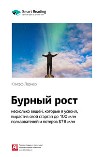 Ключевые идеи книги: Бурный рост: несколько вещей, которые я усвоил, вырастив свой стартап до 100 млн пользователей и потеряв $78 млн. Клифф Лернер - Smart Reading