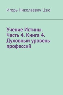 Учение Истины. Часть 4. Книга 4. Духовный уровень профессий - Игорь Цзю