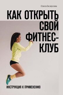 Как открыть свой фитнес-клуб. Инструкция к применению - Олеся Белоусова