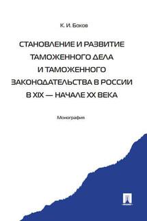 Становление и развитие таможенного дела и таможенного законодательства в России в XIX – начале ХХ века - Константин Боков