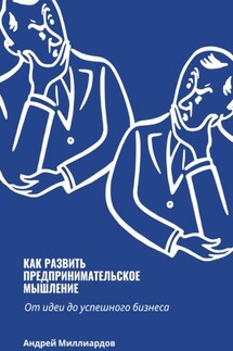 Как развить предпринимательское мышление. От идеи до успешного бизнеса - Андрей Миллиардов