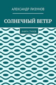 СОЛНЕЧНЫЙ ВЕТЕР. Книга стихов - Александр Лизунов