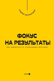 Фокус на результаты. Как избавиться от отвлекающих факторов - Андрей Миллиардов