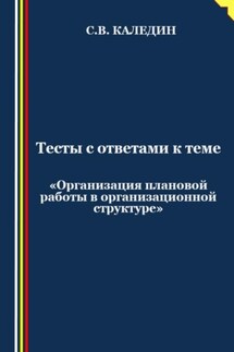 Тесты с ответами к теме «Организация плановой работы в организационной структуре» - Сергей Каледин