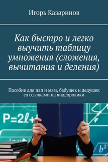 Как быстро и легко выучить таблицу умножения (сложения, вычитания и деления). Пособие для пап и мам, бабушек и дедушек со ссылками на видеоролики - Игорь Казаринов