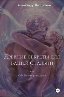 Древние секреты для вашей спальни. Или секс высших достижений - Александр Ласточкин