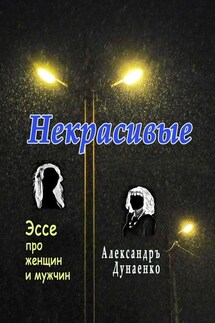 Некрасивые. Эссе про женщин и мужчин - Александръ Дунаенко