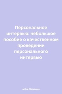 Персональное интервью: небольшое пособие о качественном проведении персонального интервью - Алёна Москакова