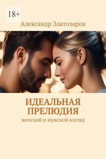 Идеальная прелюдия. Женский и мужской взгляд - Александр Златозаров